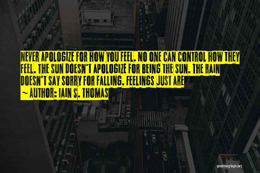 Iain S. Thomas Quotes: Never Apologize For How You Feel. No One Can Control How They Feel. The Sun Doesn't Apologize For Being The