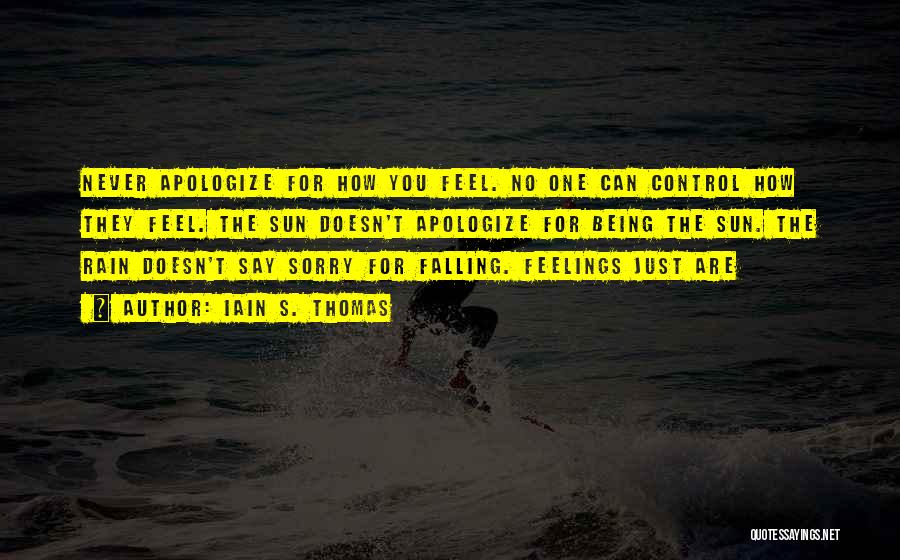 Iain S. Thomas Quotes: Never Apologize For How You Feel. No One Can Control How They Feel. The Sun Doesn't Apologize For Being The