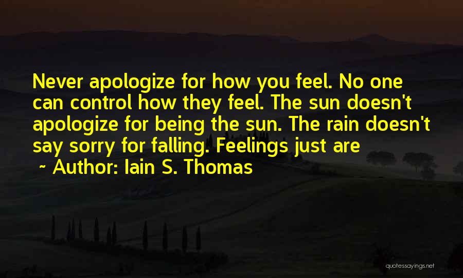 Iain S. Thomas Quotes: Never Apologize For How You Feel. No One Can Control How They Feel. The Sun Doesn't Apologize For Being The