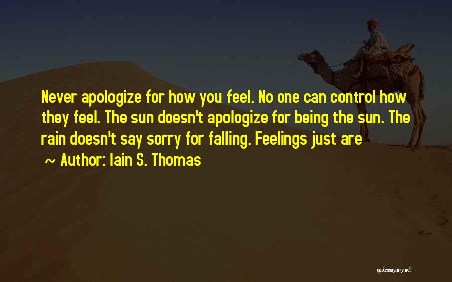 Iain S. Thomas Quotes: Never Apologize For How You Feel. No One Can Control How They Feel. The Sun Doesn't Apologize For Being The