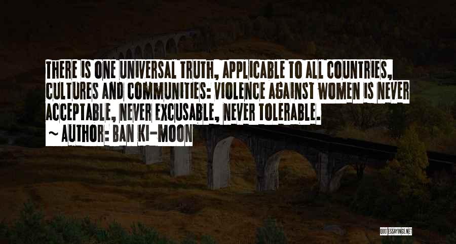 Ban Ki-moon Quotes: There Is One Universal Truth, Applicable To All Countries, Cultures And Communities: Violence Against Women Is Never Acceptable, Never Excusable,