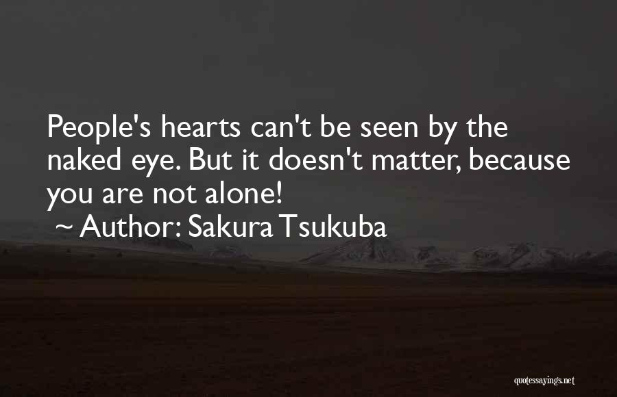 Sakura Tsukuba Quotes: People's Hearts Can't Be Seen By The Naked Eye. But It Doesn't Matter, Because You Are Not Alone!