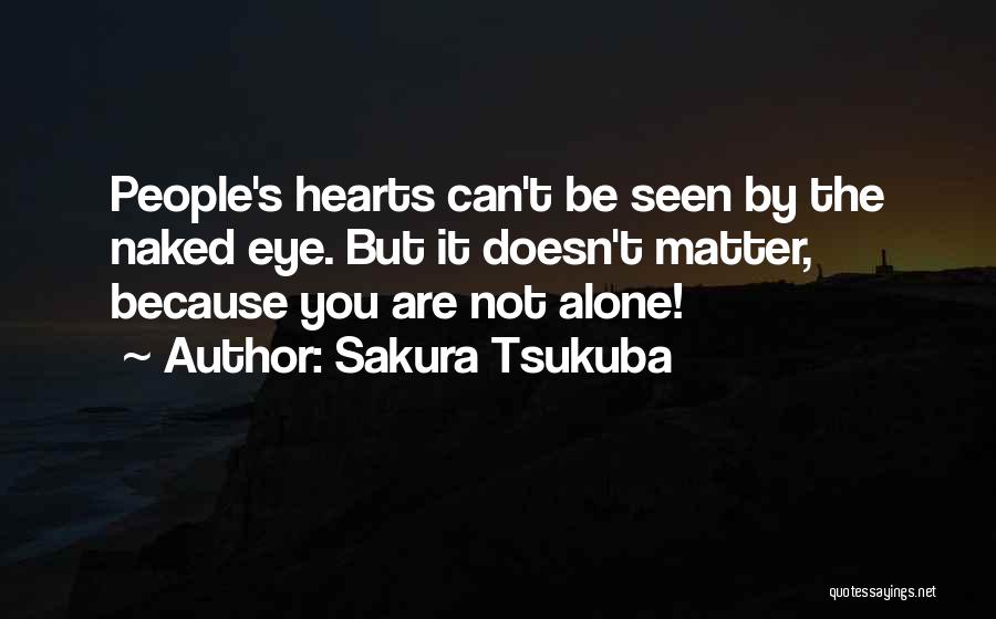 Sakura Tsukuba Quotes: People's Hearts Can't Be Seen By The Naked Eye. But It Doesn't Matter, Because You Are Not Alone!