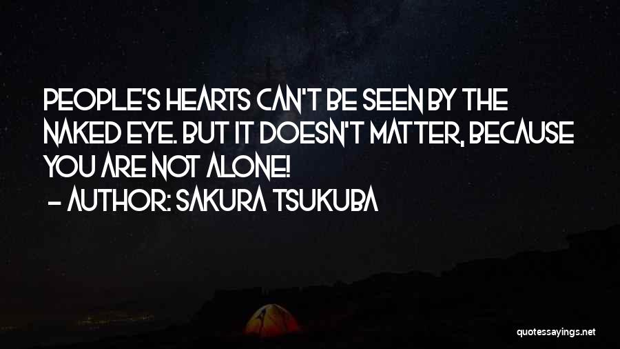 Sakura Tsukuba Quotes: People's Hearts Can't Be Seen By The Naked Eye. But It Doesn't Matter, Because You Are Not Alone!