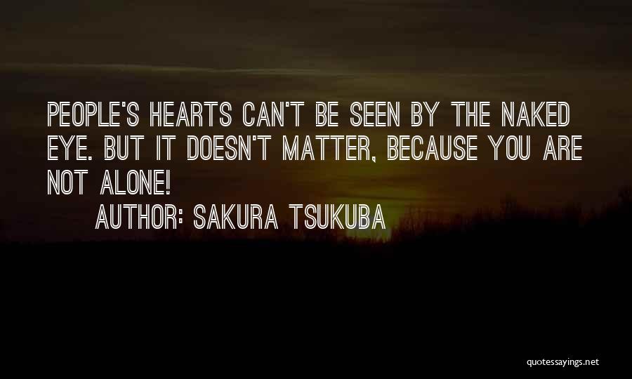 Sakura Tsukuba Quotes: People's Hearts Can't Be Seen By The Naked Eye. But It Doesn't Matter, Because You Are Not Alone!