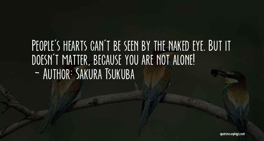 Sakura Tsukuba Quotes: People's Hearts Can't Be Seen By The Naked Eye. But It Doesn't Matter, Because You Are Not Alone!