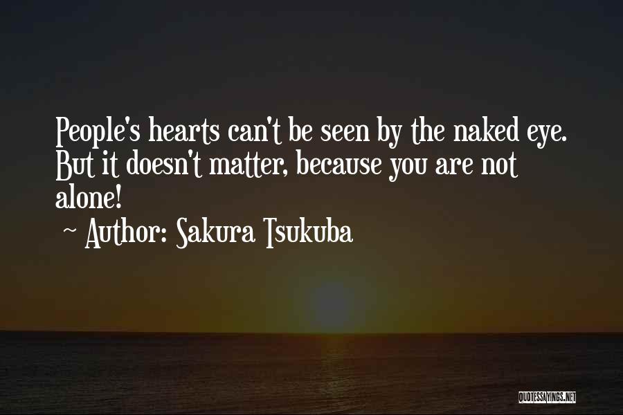 Sakura Tsukuba Quotes: People's Hearts Can't Be Seen By The Naked Eye. But It Doesn't Matter, Because You Are Not Alone!