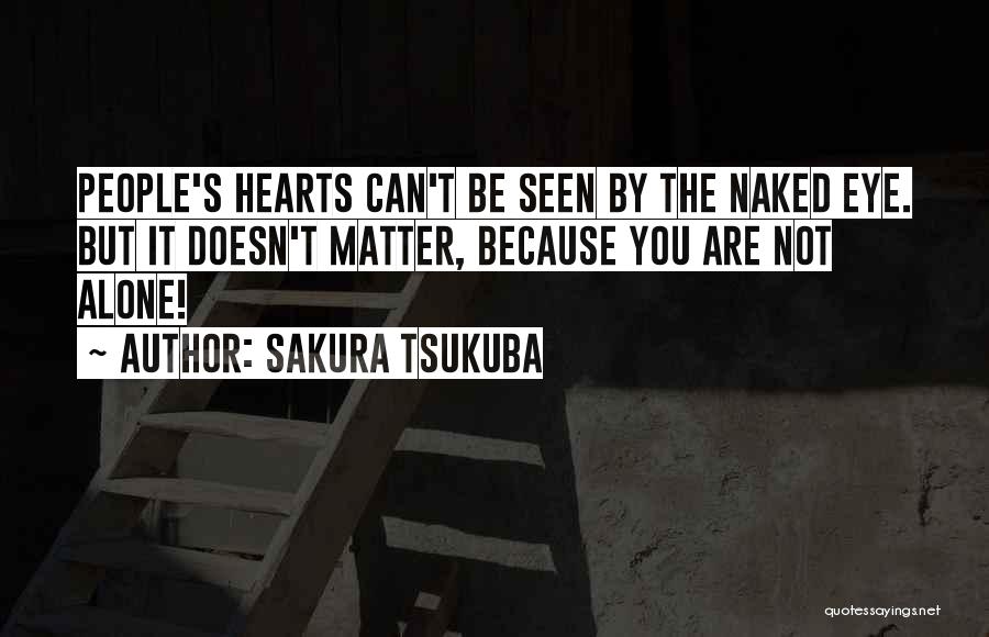 Sakura Tsukuba Quotes: People's Hearts Can't Be Seen By The Naked Eye. But It Doesn't Matter, Because You Are Not Alone!