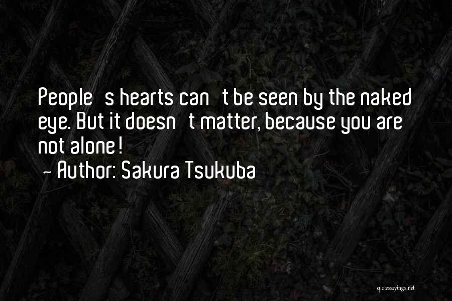 Sakura Tsukuba Quotes: People's Hearts Can't Be Seen By The Naked Eye. But It Doesn't Matter, Because You Are Not Alone!