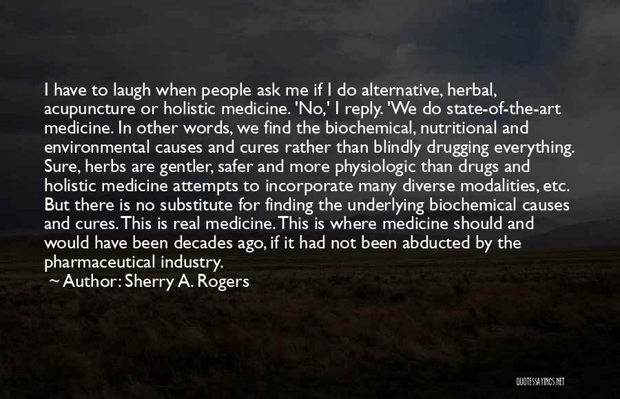 Sherry A. Rogers Quotes: I Have To Laugh When People Ask Me If I Do Alternative, Herbal, Acupuncture Or Holistic Medicine. 'no,' I Reply.