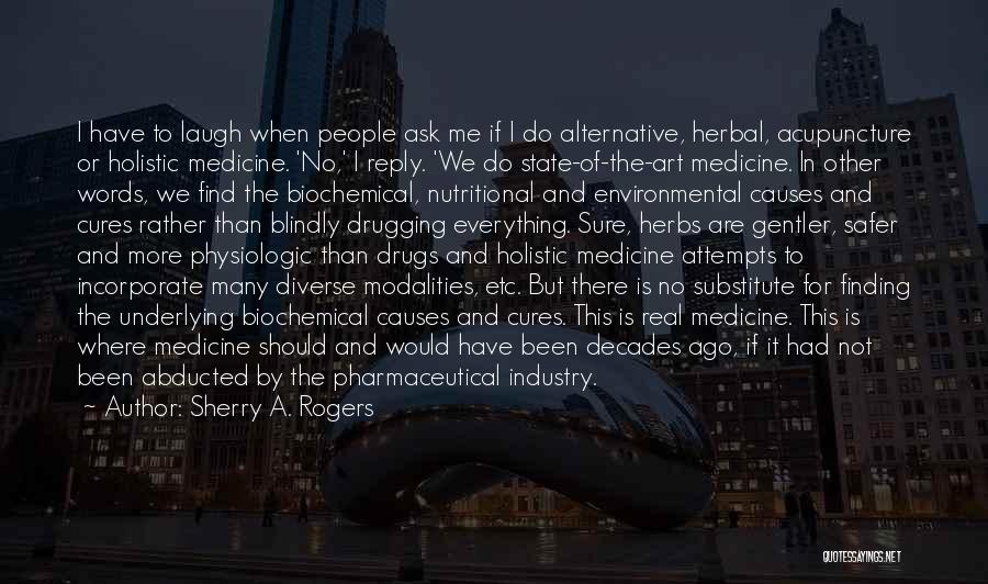 Sherry A. Rogers Quotes: I Have To Laugh When People Ask Me If I Do Alternative, Herbal, Acupuncture Or Holistic Medicine. 'no,' I Reply.