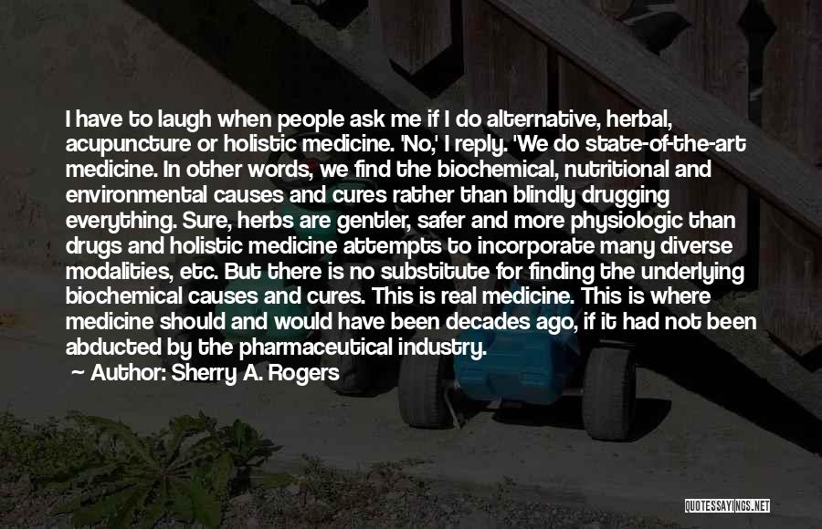 Sherry A. Rogers Quotes: I Have To Laugh When People Ask Me If I Do Alternative, Herbal, Acupuncture Or Holistic Medicine. 'no,' I Reply.