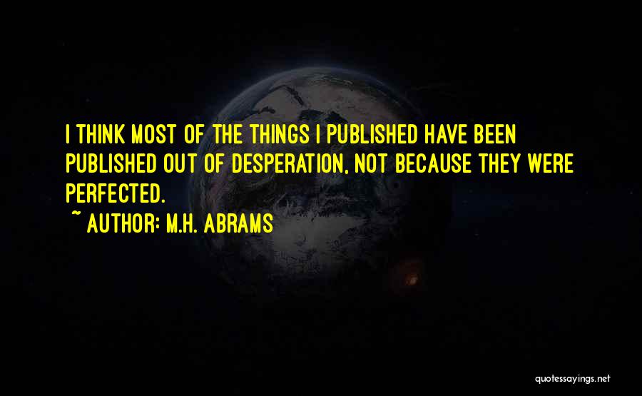 M.H. Abrams Quotes: I Think Most Of The Things I Published Have Been Published Out Of Desperation, Not Because They Were Perfected.