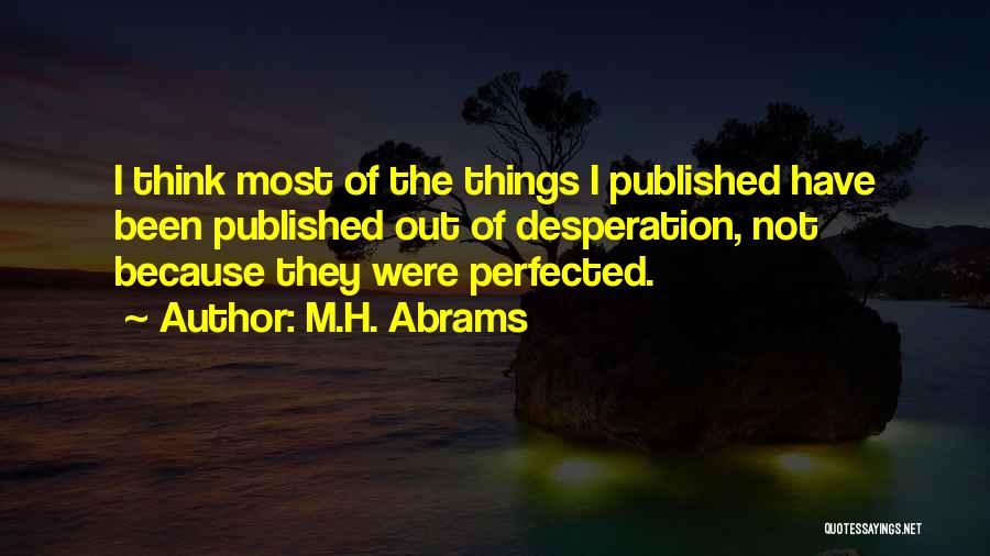 M.H. Abrams Quotes: I Think Most Of The Things I Published Have Been Published Out Of Desperation, Not Because They Were Perfected.