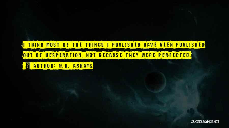 M.H. Abrams Quotes: I Think Most Of The Things I Published Have Been Published Out Of Desperation, Not Because They Were Perfected.