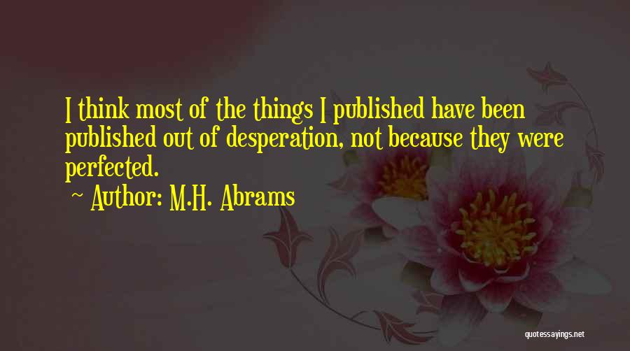 M.H. Abrams Quotes: I Think Most Of The Things I Published Have Been Published Out Of Desperation, Not Because They Were Perfected.