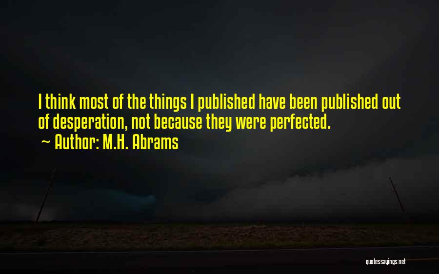 M.H. Abrams Quotes: I Think Most Of The Things I Published Have Been Published Out Of Desperation, Not Because They Were Perfected.