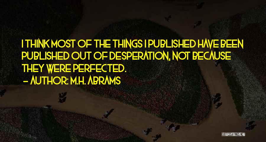 M.H. Abrams Quotes: I Think Most Of The Things I Published Have Been Published Out Of Desperation, Not Because They Were Perfected.