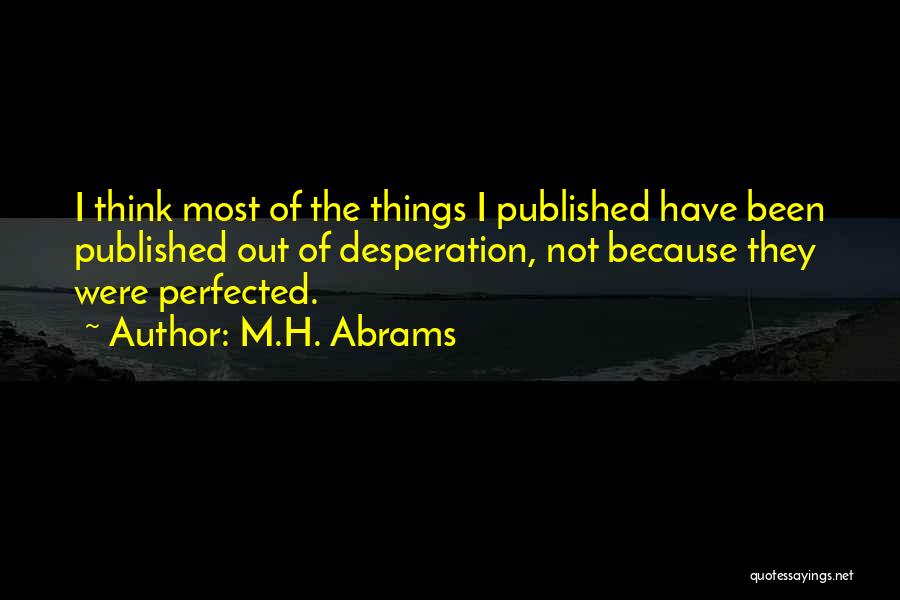 M.H. Abrams Quotes: I Think Most Of The Things I Published Have Been Published Out Of Desperation, Not Because They Were Perfected.