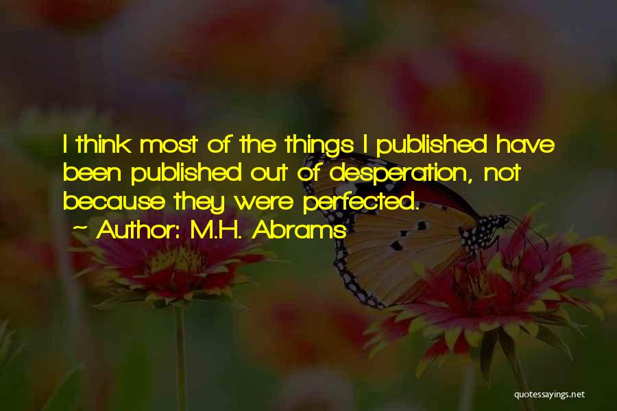 M.H. Abrams Quotes: I Think Most Of The Things I Published Have Been Published Out Of Desperation, Not Because They Were Perfected.