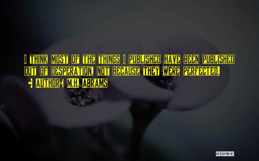 M.H. Abrams Quotes: I Think Most Of The Things I Published Have Been Published Out Of Desperation, Not Because They Were Perfected.