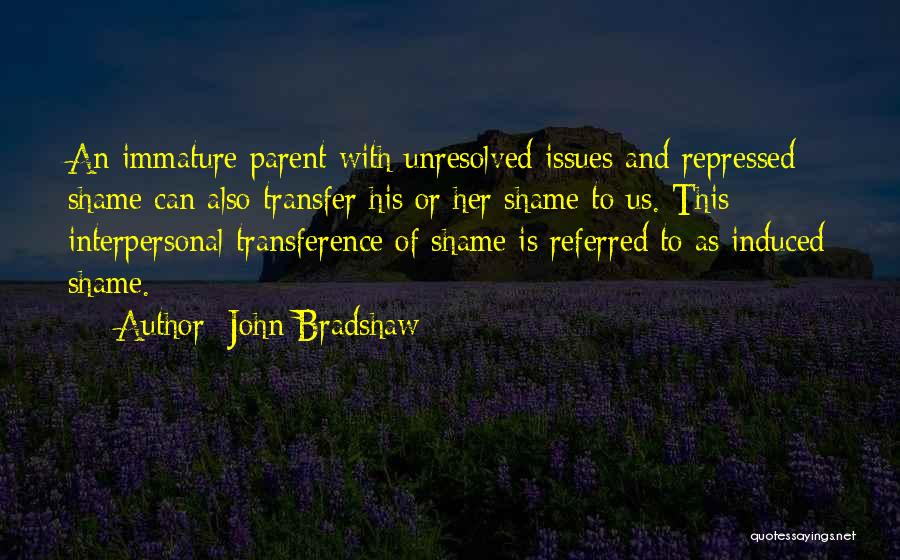 John Bradshaw Quotes: An Immature Parent With Unresolved Issues And Repressed Shame Can Also Transfer His Or Her Shame To Us. This Interpersonal