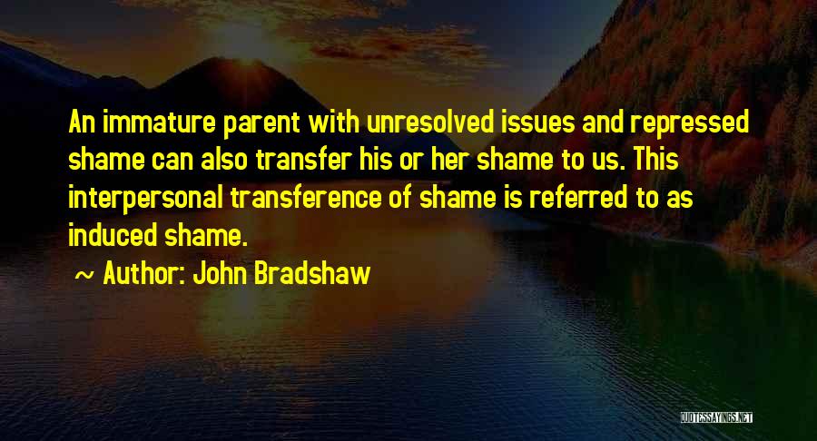 John Bradshaw Quotes: An Immature Parent With Unresolved Issues And Repressed Shame Can Also Transfer His Or Her Shame To Us. This Interpersonal