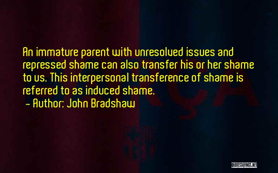 John Bradshaw Quotes: An Immature Parent With Unresolved Issues And Repressed Shame Can Also Transfer His Or Her Shame To Us. This Interpersonal