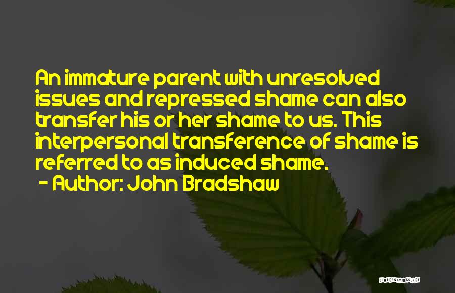 John Bradshaw Quotes: An Immature Parent With Unresolved Issues And Repressed Shame Can Also Transfer His Or Her Shame To Us. This Interpersonal