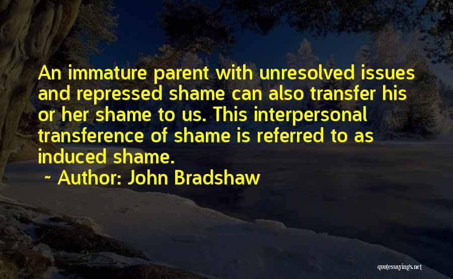 John Bradshaw Quotes: An Immature Parent With Unresolved Issues And Repressed Shame Can Also Transfer His Or Her Shame To Us. This Interpersonal