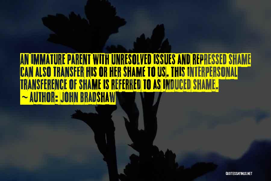 John Bradshaw Quotes: An Immature Parent With Unresolved Issues And Repressed Shame Can Also Transfer His Or Her Shame To Us. This Interpersonal