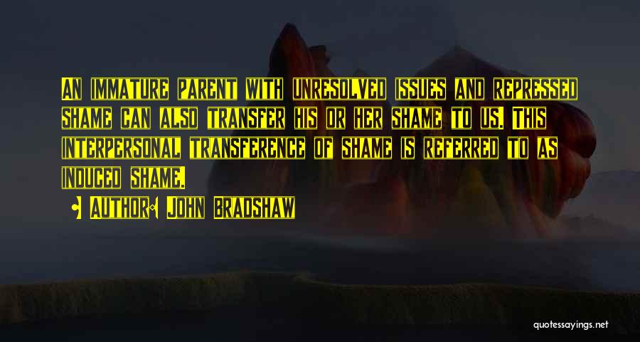 John Bradshaw Quotes: An Immature Parent With Unresolved Issues And Repressed Shame Can Also Transfer His Or Her Shame To Us. This Interpersonal