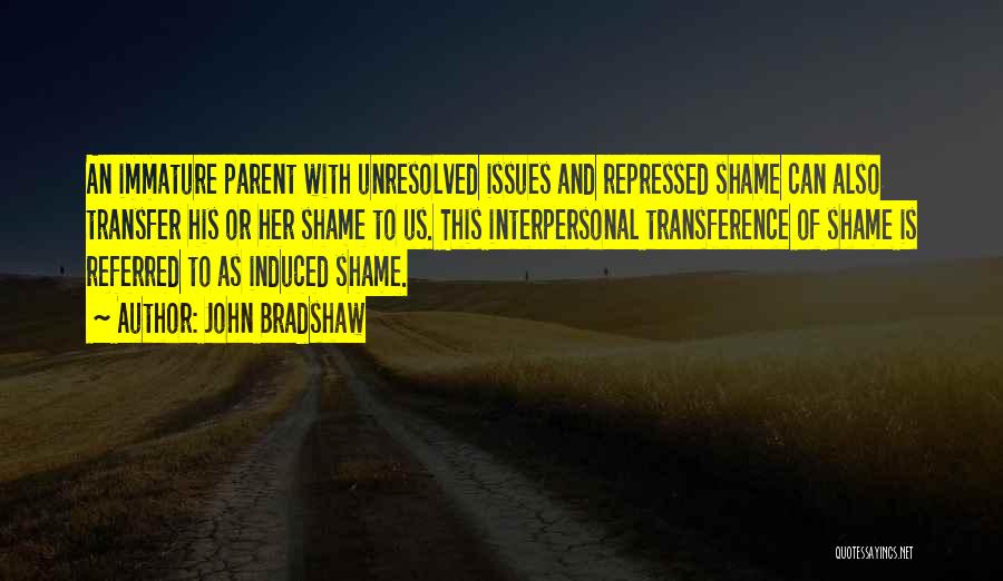 John Bradshaw Quotes: An Immature Parent With Unresolved Issues And Repressed Shame Can Also Transfer His Or Her Shame To Us. This Interpersonal