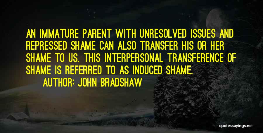 John Bradshaw Quotes: An Immature Parent With Unresolved Issues And Repressed Shame Can Also Transfer His Or Her Shame To Us. This Interpersonal