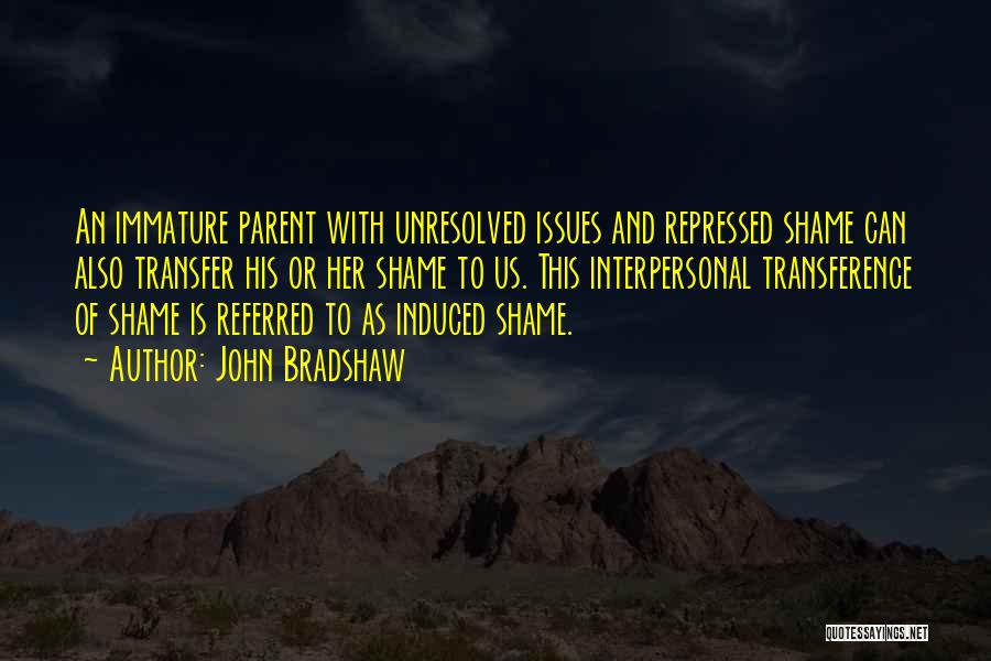John Bradshaw Quotes: An Immature Parent With Unresolved Issues And Repressed Shame Can Also Transfer His Or Her Shame To Us. This Interpersonal