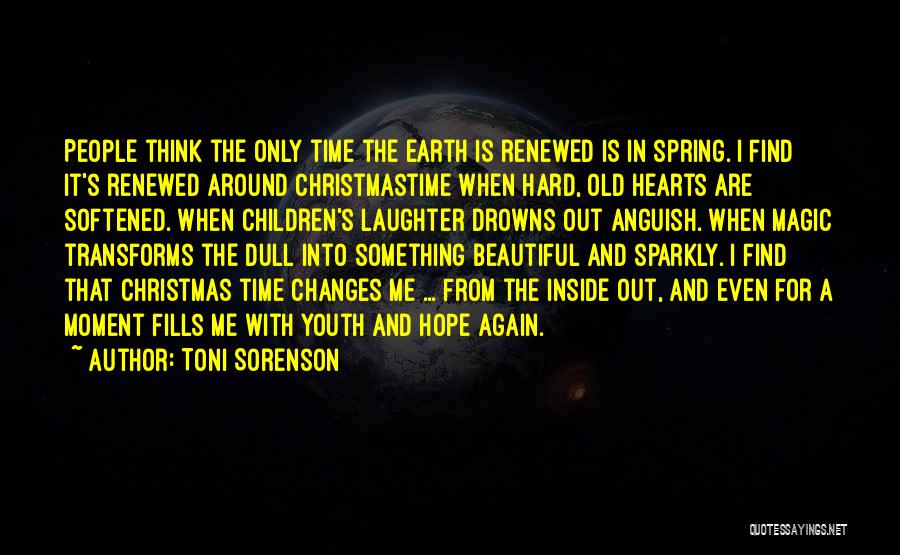 Toni Sorenson Quotes: People Think The Only Time The Earth Is Renewed Is In Spring. I Find It's Renewed Around Christmastime When Hard,