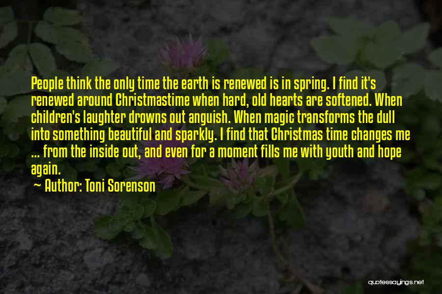 Toni Sorenson Quotes: People Think The Only Time The Earth Is Renewed Is In Spring. I Find It's Renewed Around Christmastime When Hard,