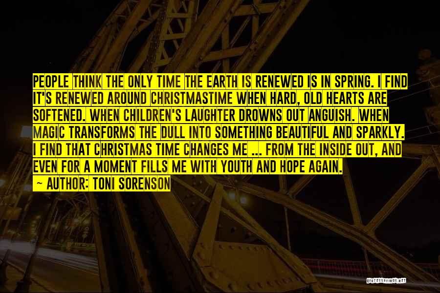 Toni Sorenson Quotes: People Think The Only Time The Earth Is Renewed Is In Spring. I Find It's Renewed Around Christmastime When Hard,