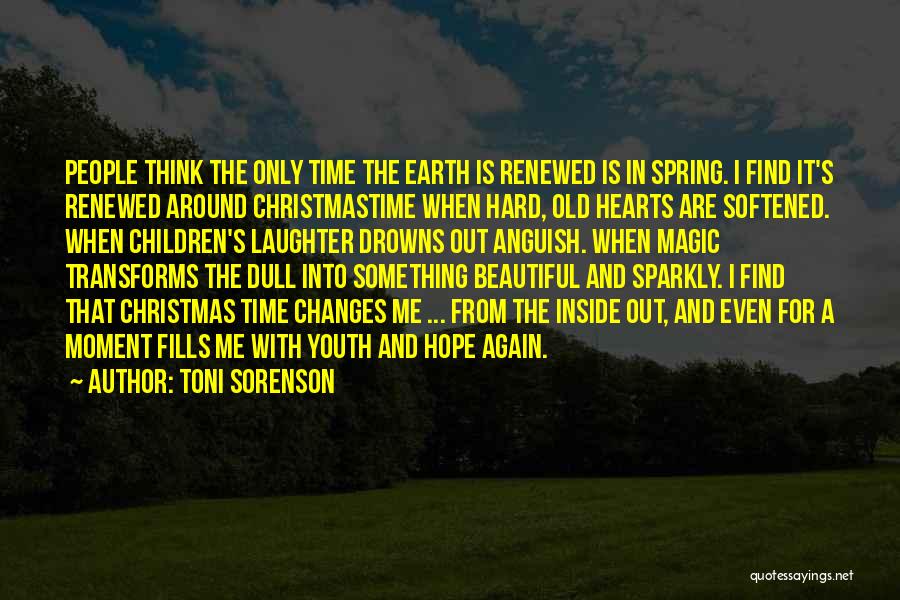 Toni Sorenson Quotes: People Think The Only Time The Earth Is Renewed Is In Spring. I Find It's Renewed Around Christmastime When Hard,