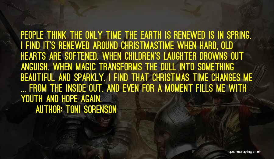 Toni Sorenson Quotes: People Think The Only Time The Earth Is Renewed Is In Spring. I Find It's Renewed Around Christmastime When Hard,