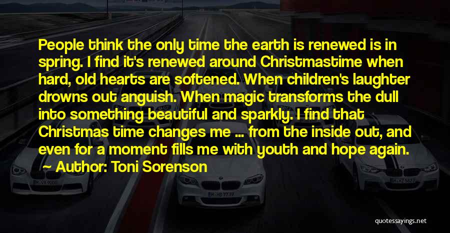 Toni Sorenson Quotes: People Think The Only Time The Earth Is Renewed Is In Spring. I Find It's Renewed Around Christmastime When Hard,