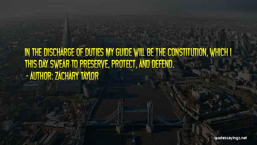 Zachary Taylor Quotes: In The Discharge Of Duties My Guide Will Be The Constitution, Which I This Day Swear To Preserve, Protect, And