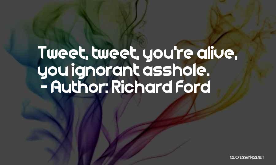 Richard Ford Quotes: Tweet, Tweet, You're Alive, You Ignorant Asshole.
