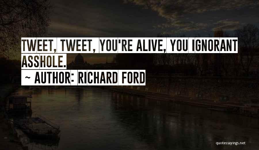 Richard Ford Quotes: Tweet, Tweet, You're Alive, You Ignorant Asshole.