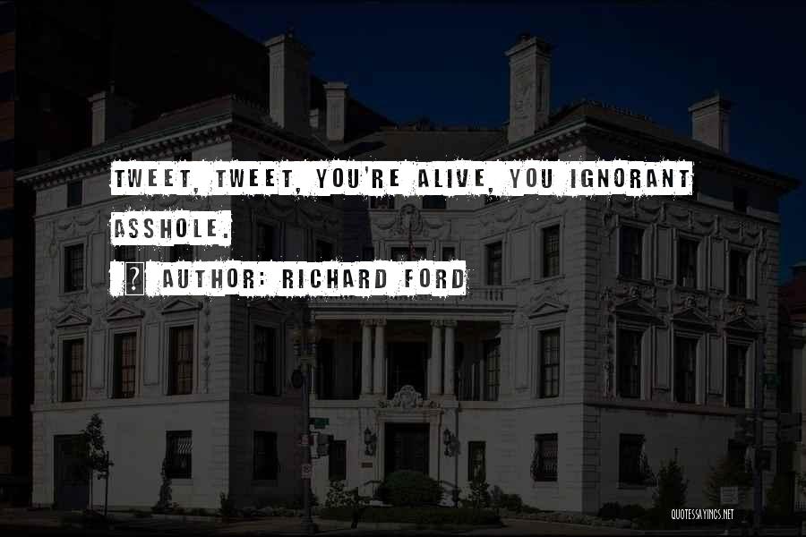 Richard Ford Quotes: Tweet, Tweet, You're Alive, You Ignorant Asshole.