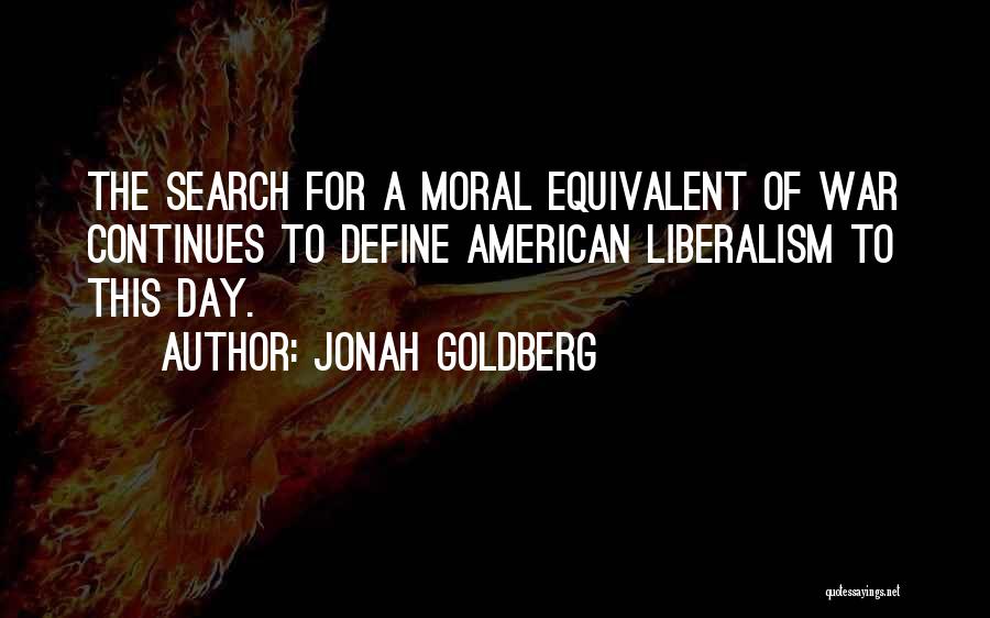 Jonah Goldberg Quotes: The Search For A Moral Equivalent Of War Continues To Define American Liberalism To This Day.