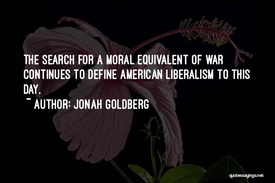 Jonah Goldberg Quotes: The Search For A Moral Equivalent Of War Continues To Define American Liberalism To This Day.