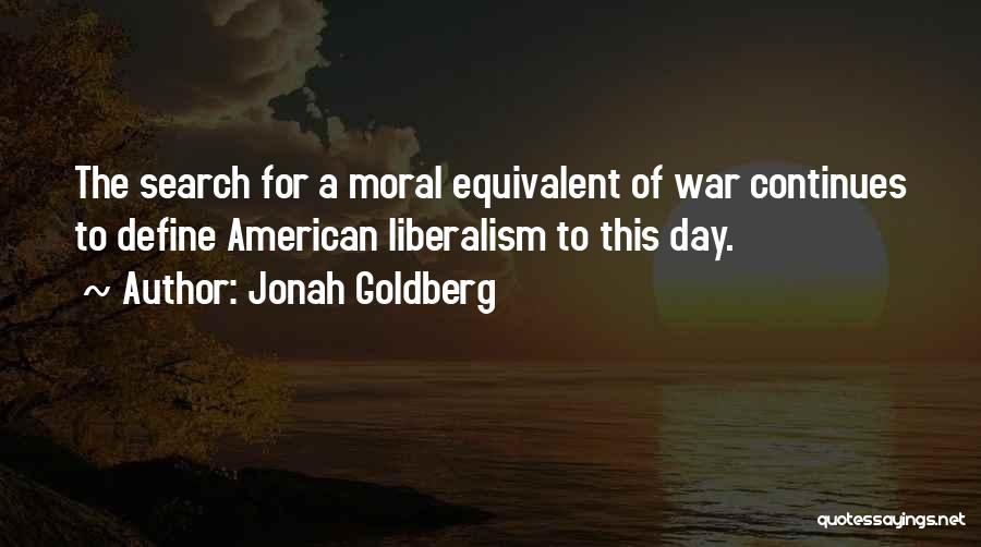 Jonah Goldberg Quotes: The Search For A Moral Equivalent Of War Continues To Define American Liberalism To This Day.
