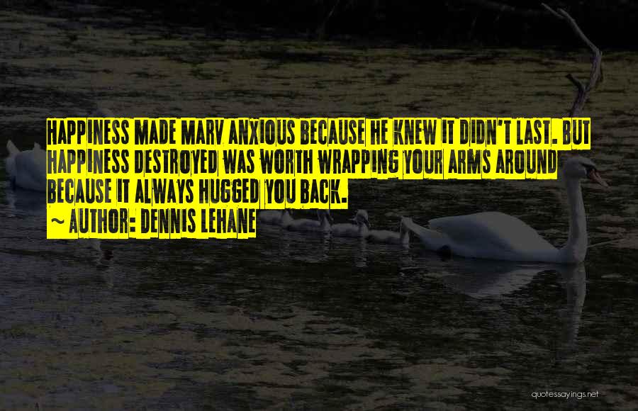 Dennis Lehane Quotes: Happiness Made Marv Anxious Because He Knew It Didn't Last. But Happiness Destroyed Was Worth Wrapping Your Arms Around Because