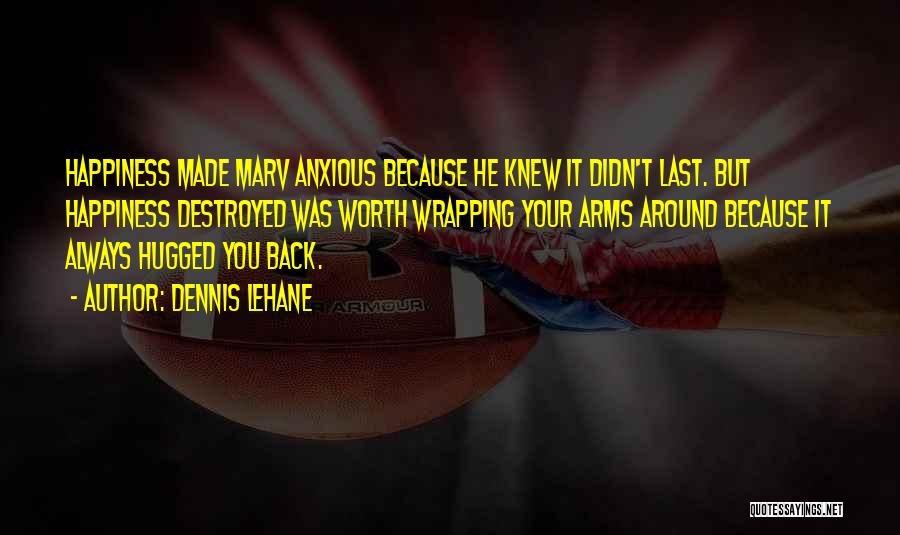 Dennis Lehane Quotes: Happiness Made Marv Anxious Because He Knew It Didn't Last. But Happiness Destroyed Was Worth Wrapping Your Arms Around Because